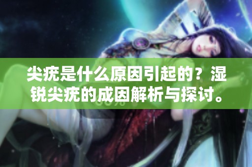 尖疣是什么原因引起的？湿锐尖疣的成因解析与探讨。