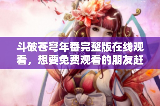 斗破苍穹年番完整版在线观看，想要免费观看的朋友赶快来看吧
