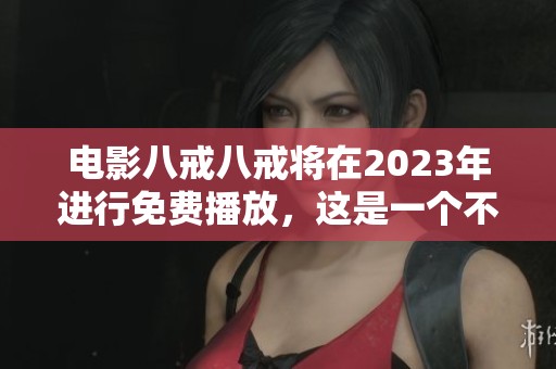 电影八戒八戒将在2023年进行免费播放，这是一个不容错过的精彩体验