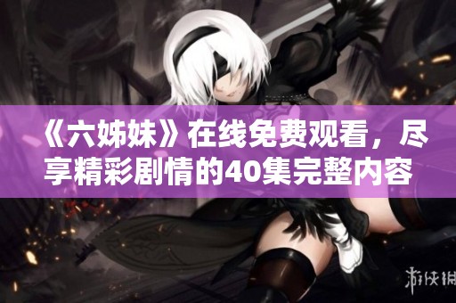 《六姊妹》在线免费观看，尽享精彩剧情的40集完整内容