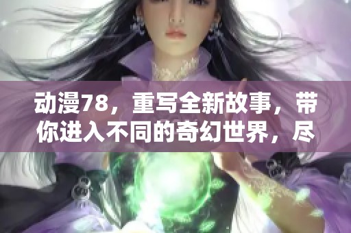 动漫78，重写全新故事，带你进入不同的奇幻世界，尽情畅享欢笑与感动！