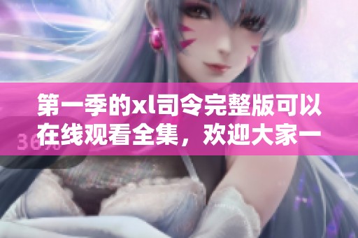 第一季的xl司令完整版可以在线观看全集，欢迎大家一起来欣赏这个精彩节目！