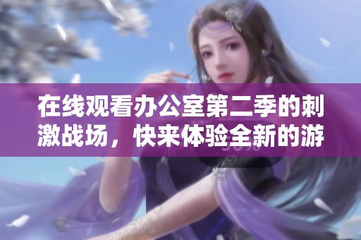 在线观看办公室第二季的刺激战场，快来体验全新的游戏世界！