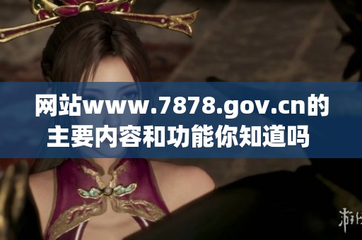网站www.7878.gov.cn的主要内容和功能你知道吗 赶快了解一下吧