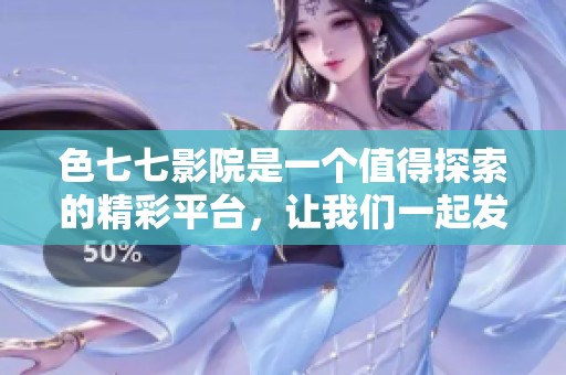 色七七影院是一个值得探索的精彩平台，让我们一起发现其中的魅力吧