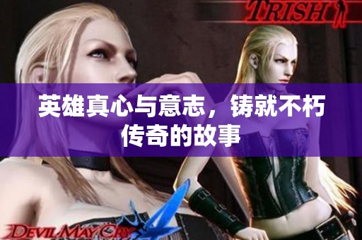 英雄真心与意志，铸就不朽传奇的故事