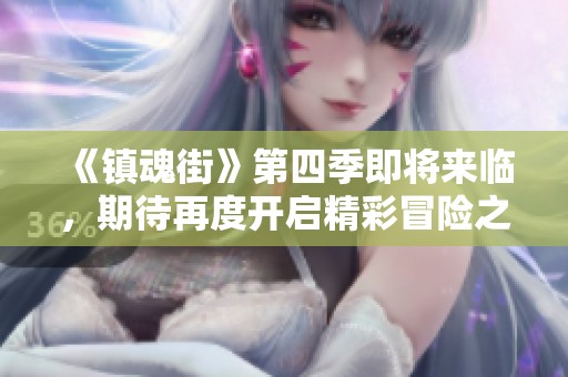 《镇魂街》第四季即将来临，期待再度开启精彩冒险之旅