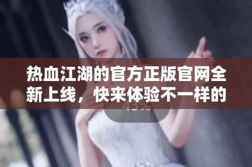 热血江湖的官方正版官网全新上线，快来体验不一样的江湖世界