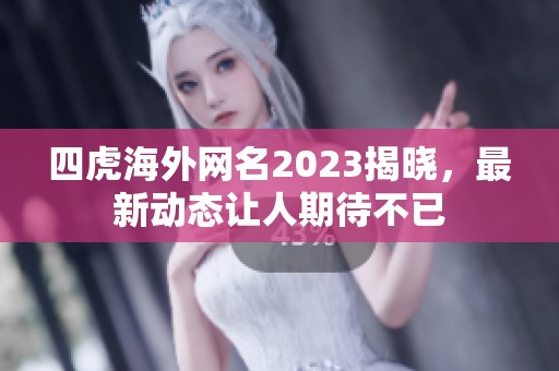 四虎海外网名2023揭晓，最新动态让人期待不已