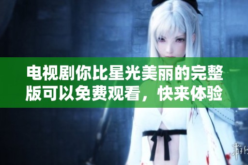 电视剧你比星光美丽的完整版可以免费观看，快来体验精彩剧情吧