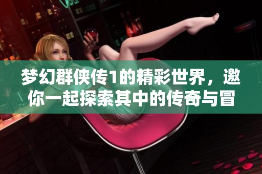 梦幻群侠传1的精彩世界，邀你一起探索其中的传奇与冒险