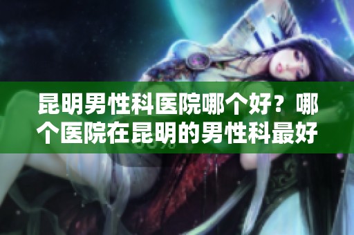 昆明男性科医院哪个好？哪个医院在昆明的男性科最好？
