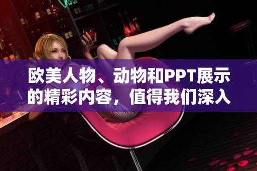 欧美人物、动物和PPT展示的精彩内容，值得我们深入探索与了解