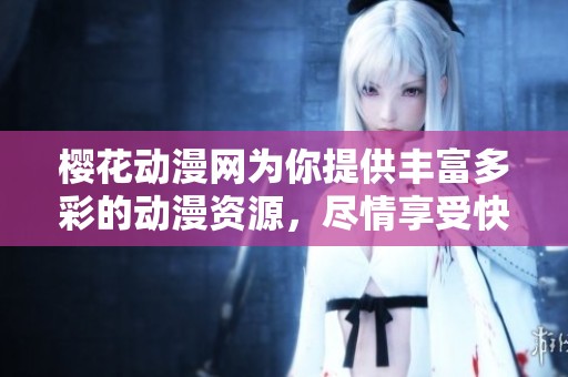樱花动漫网为你提供丰富多彩的动漫资源，尽情享受快乐的动漫时光