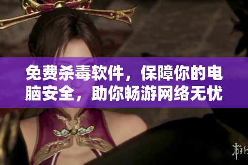 免费杀毒软件，保障你的电脑安全，助你畅游网络无忧