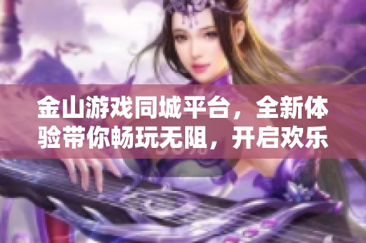 金山游戏同城平台，全新体验带你畅玩无阻，开启欢乐游戏之旅！