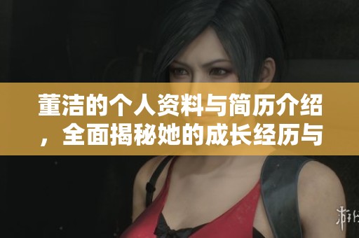 董洁的个人资料与简历介绍，全面揭秘她的成长经历与职业发展