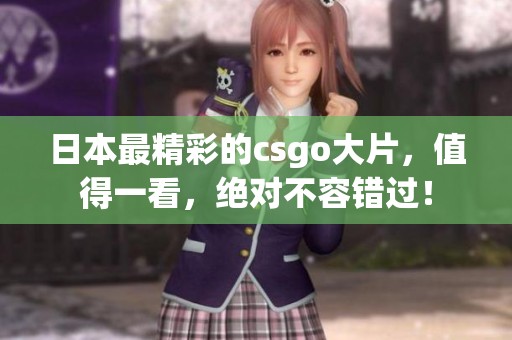 日本最精彩的csgo大片，值得一看，绝对不容错过！