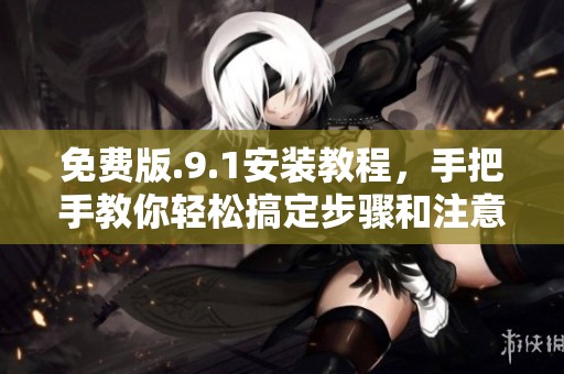 免费版.9.1安装教程，手把手教你轻松搞定步骤和注意事项