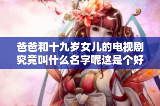 爸爸和十九岁女儿的电视剧究竟叫什么名字呢这是个好奇的问题