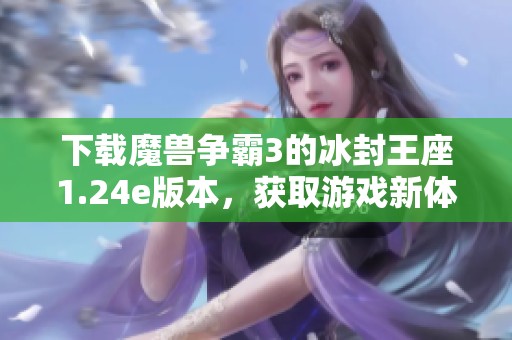 下载魔兽争霸3的冰封王座1.24e版本，获取游戏新体验的绝佳选择
