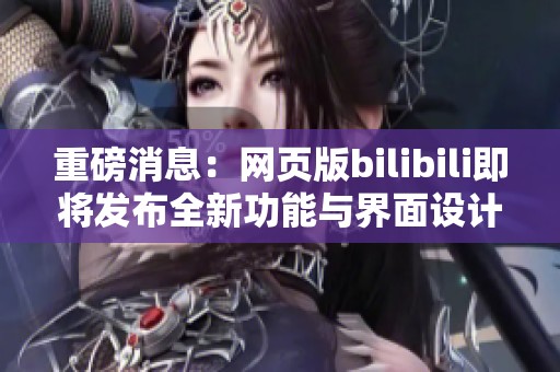重磅消息：网页版bilibili即将发布全新功能与界面设计