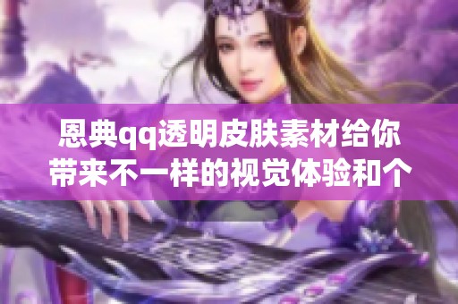 恩典qq透明皮肤素材给你带来不一样的视觉体验和个性风格
