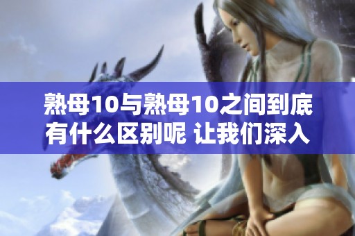 熟母10与熟母10之间到底有什么区别呢 让我们深入探讨这两个概念的不同之处