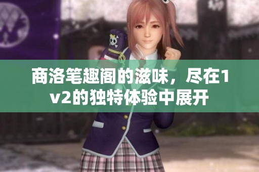 商洛笔趣阁的滋味，尽在1v2的独特体验中展开