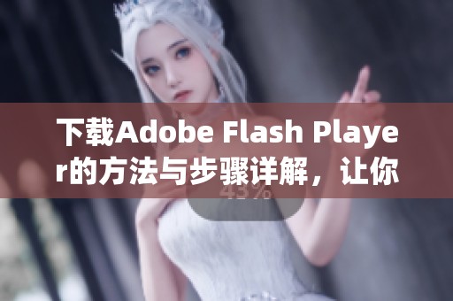 下载Adobe Flash Player的方法与步骤详解，让你轻松掌握使用技巧