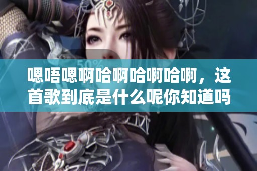 嗯唔嗯啊哈啊哈啊哈啊，这首歌到底是什么呢你知道吗