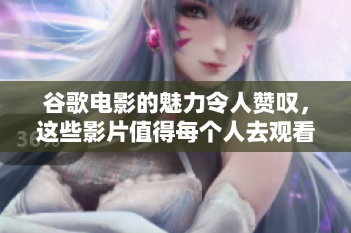 谷歌电影的魅力令人赞叹，这些影片值得每个人去观看和探索