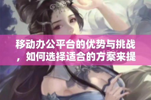 移动办公平台的优势与挑战，如何选择适合的方案来提高效率