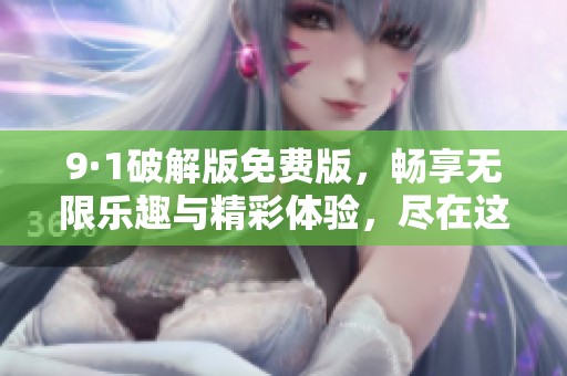 9·1破解版免费版，畅享无限乐趣与精彩体验，尽在这里等你来探索