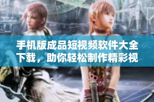 手机版成品短视频软件大全下载，助你轻松制作精彩视频内容