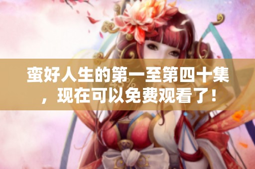 蛮好人生的第一至第四十集，现在可以免费观看了！