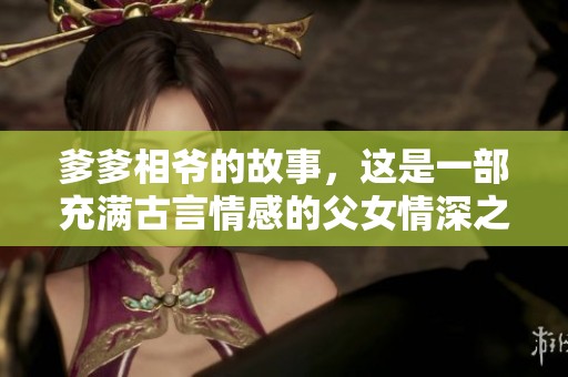 爹爹相爷的故事，这是一部充满古言情感的父女情深之作