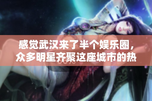 感觉武汉来了半个娱乐圈，众多明星齐聚这座城市的热情之地
