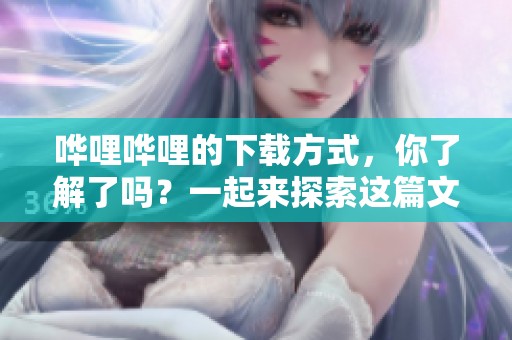 哗哩哗哩的下载方式，你了解了吗？一起来探索这篇文章吧！