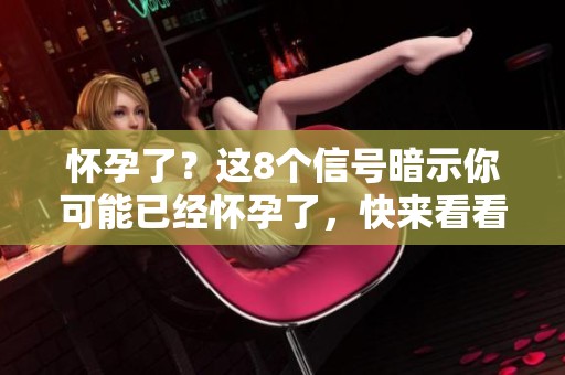 怀孕了？这8个信号暗示你可能已经怀孕了，快来看看吧