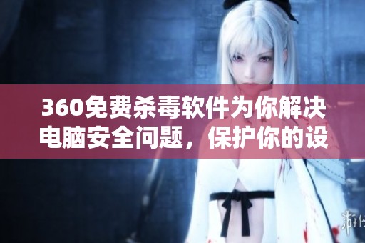 360免费杀毒软件为你解决电脑安全问题，保护你的设备远离病毒威胁