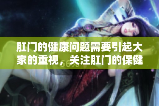 肛门的健康问题需要引起大家的重视，关注肛门的保健和护理非常重要。