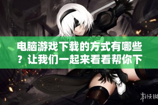 电脑游戏下载的方式有哪些？让我们一起来看看帮你下载的途径。