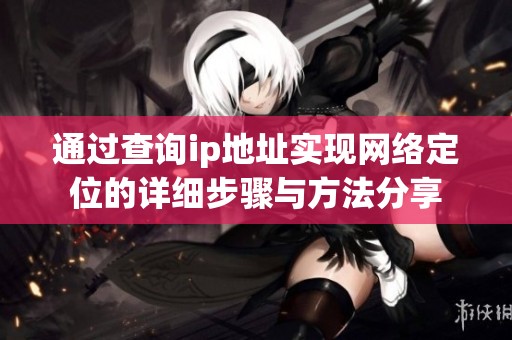通过查询ip地址实现网络定位的详细步骤与方法分享