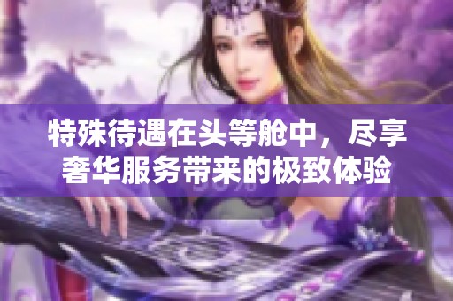 特殊待遇在头等舱中，尽享奢华服务带来的极致体验