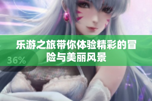 乐游之旅带你体验精彩的冒险与美丽风景