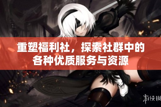 重塑福利社，探索社群中的各种优质服务与资源