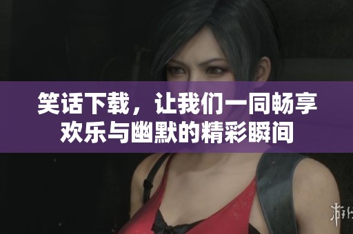 笑话下载，让我们一同畅享欢乐与幽默的精彩瞬间