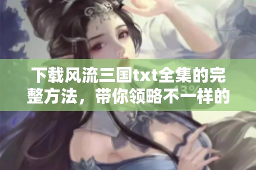 下载风流三国txt全集的完整方法，带你领略不一样的历史风云故事