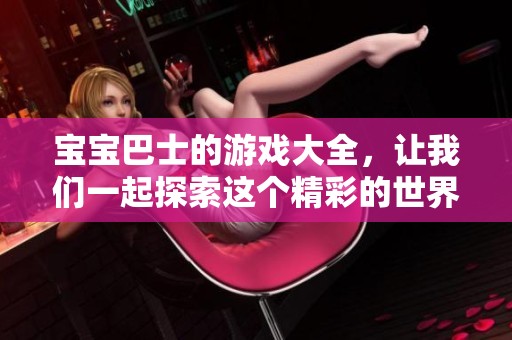 宝宝巴士的游戏大全，让我们一起探索这个精彩的世界吧！